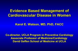 Evidence Based Management of
 Cardiovascular Disease in Women

       Karol E. Watson, MD, PhD, FACC


Co-director, UCLA Program in Preventive Cardiology
   Associate Professor of Medicine/Cardiology
     David Geffen School of Medicine at UCLA
 