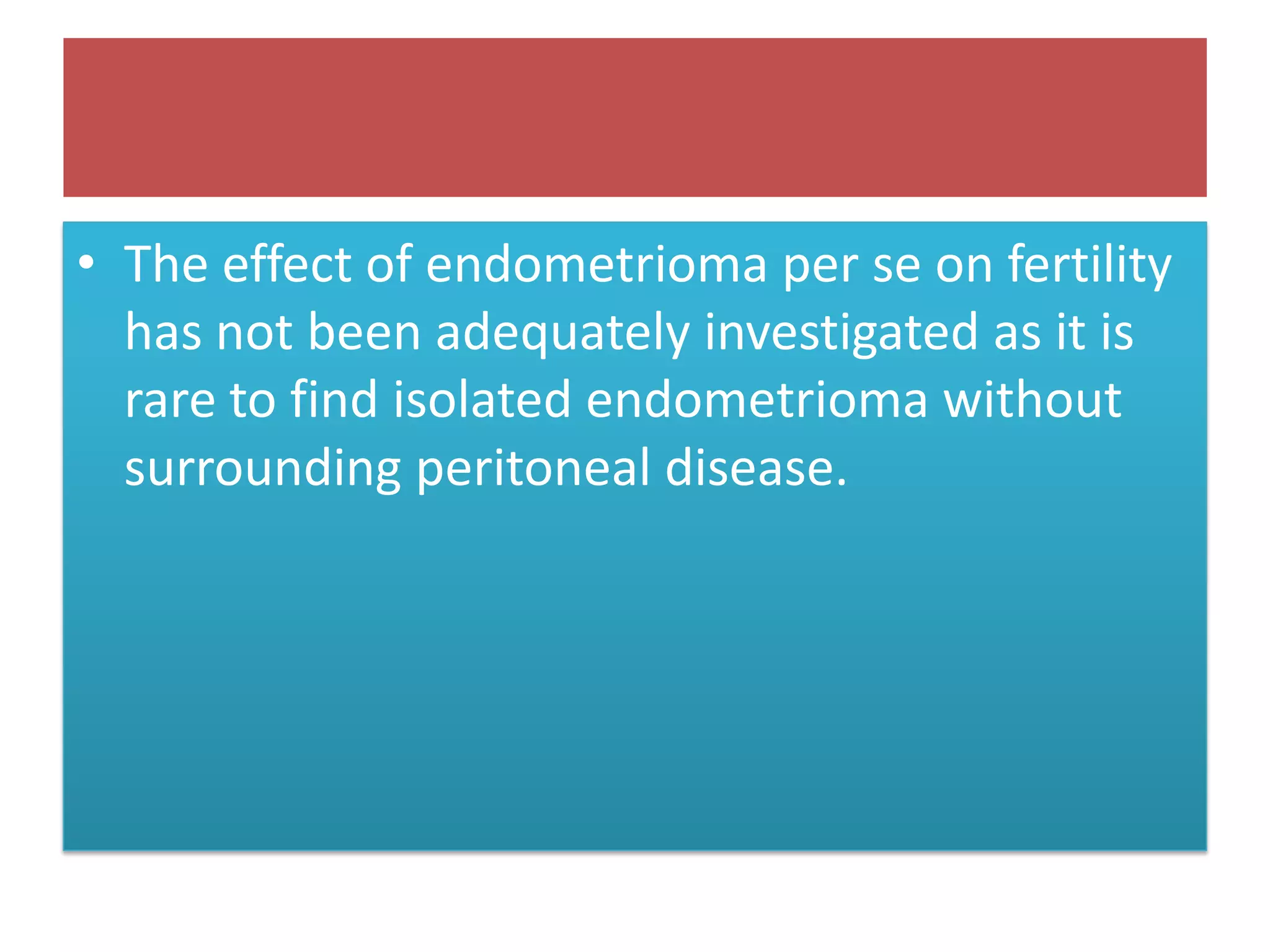 • The effect of endometrioma per se on fertility
has not been adequately investigated as it is
rare to find isolated endometrioma without
surrounding peritoneal disease.
 
