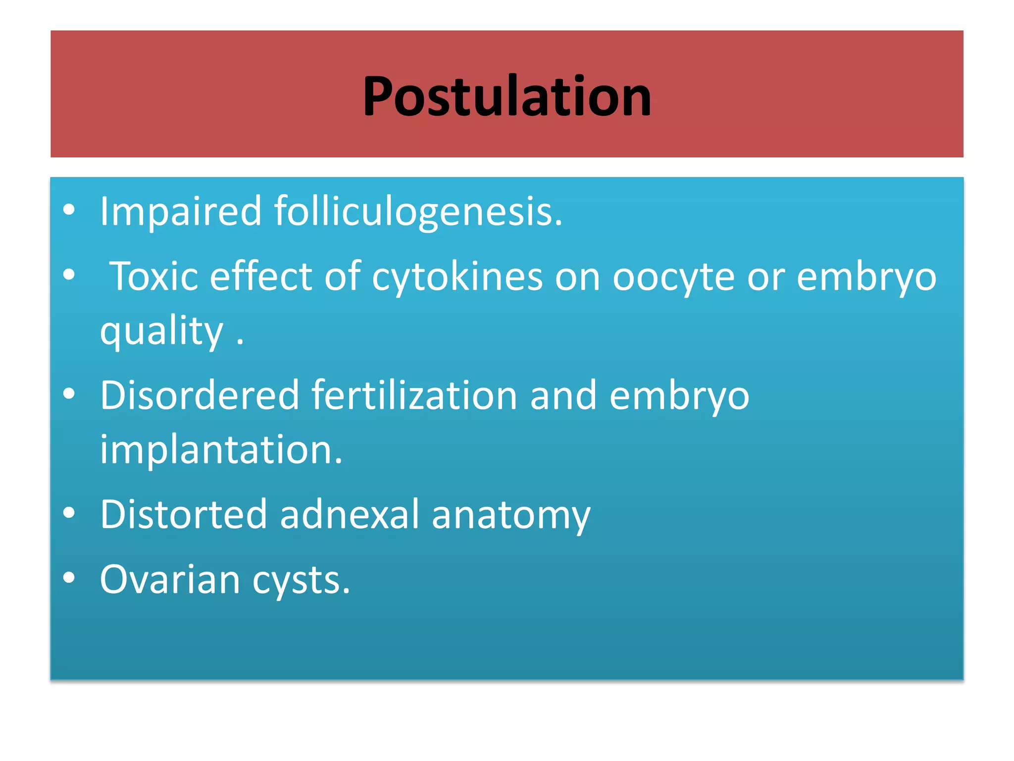 Postulation
• Impaired folliculogenesis.
• Toxic effect of cytokines on oocyte or embryo
quality .
• Disordered fertilization and embryo
implantation.
• Distorted adnexal anatomy
• Ovarian cysts.
 