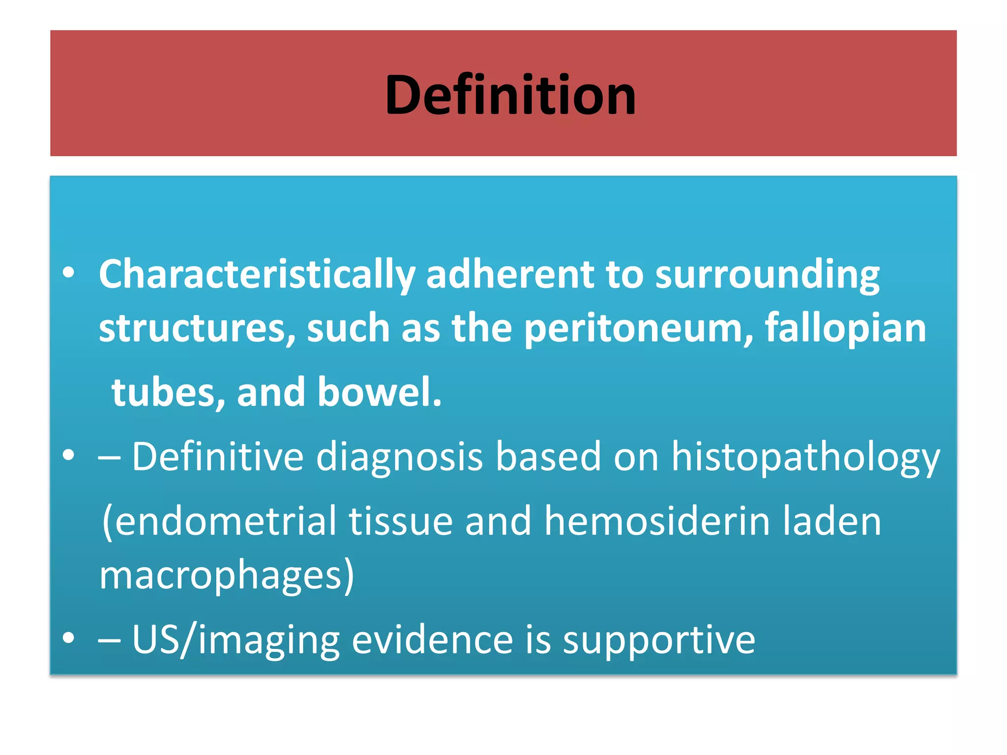 Definition
• Characteristically adherent to surrounding
structures, such as the peritoneum, fallopian
tubes, and bowel.
• – Definitive diagnosis based on histopathology
(endometrial tissue and hemosiderin laden
macrophages)
• – US/imaging evidence is supportive
 