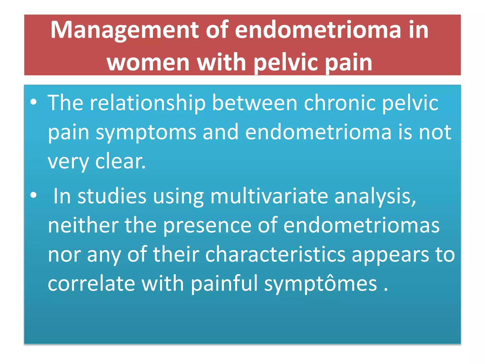 Management of endometrioma in
women with pelvic pain
• The relationship between chronic pelvic
pain symptoms and endometrioma is not
very clear.
• In studies using multivariate analysis,
neither the presence of endometriomas
nor any of their characteristics appears to
correlate with painful symptômes .
 