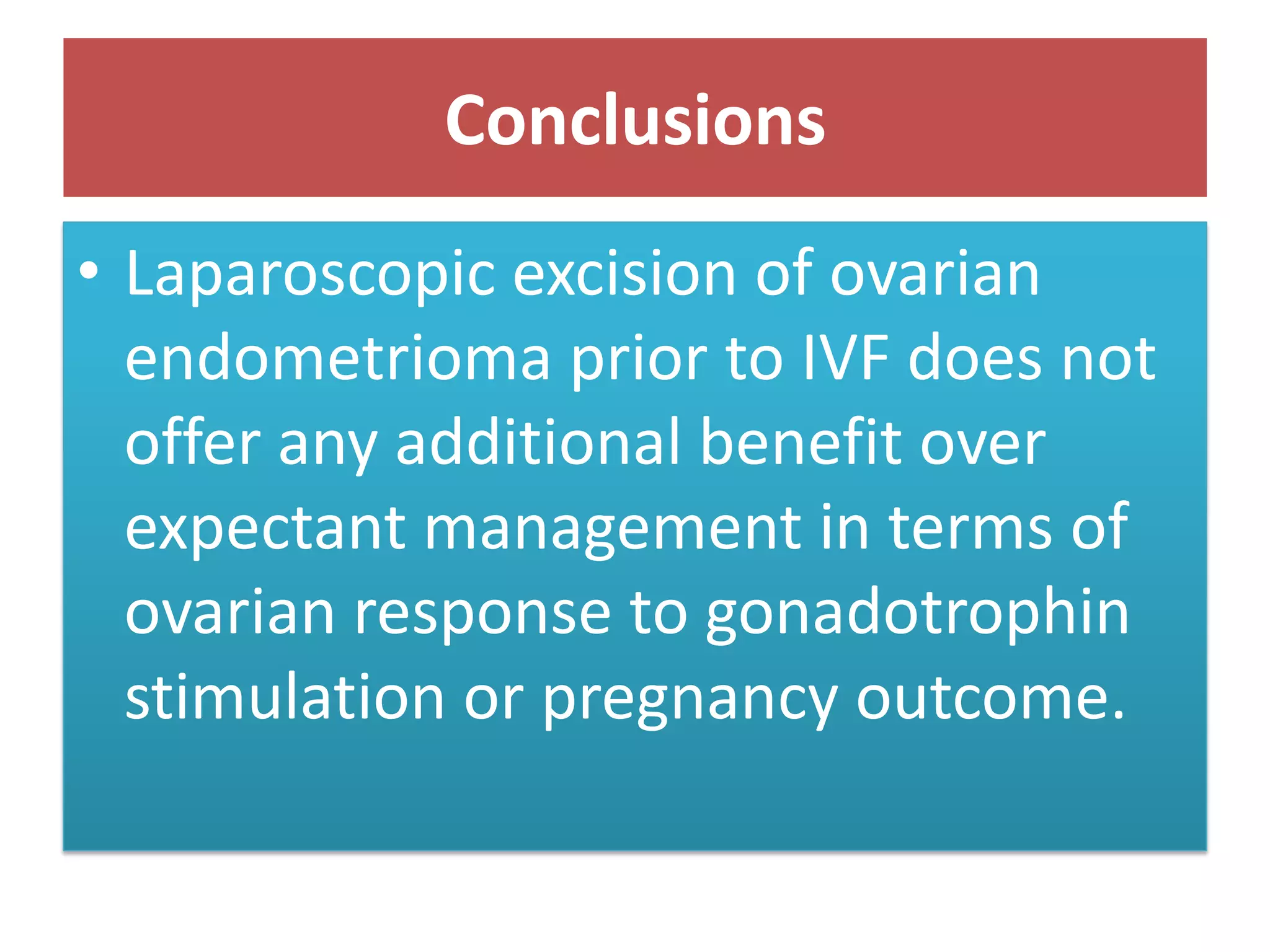 Conclusions
• Laparoscopic excision of ovarian
endometrioma prior to IVF does not
offer any additional benefit over
expectant management in terms of
ovarian response to gonadotrophin
stimulation or pregnancy outcome.
 