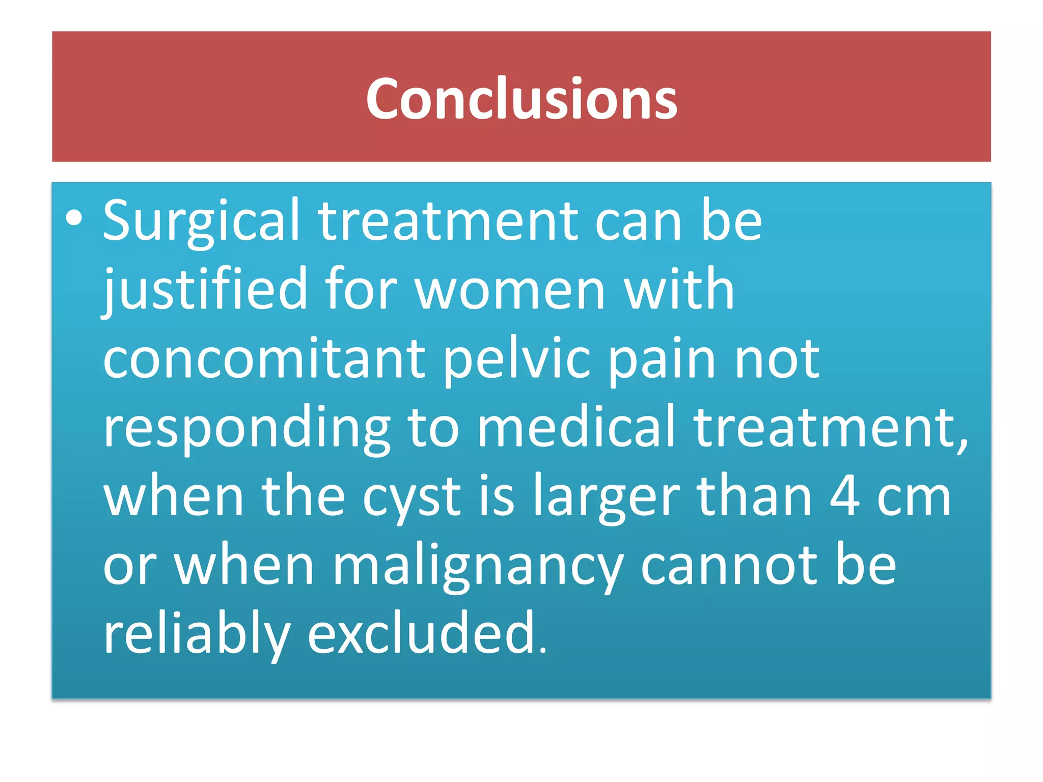Conclusions
• Surgical treatment can be
justified for women with
concomitant pelvic pain not
responding to medical treatment,
when the cyst is larger than 4 cm
or when malignancy cannot be
reliably excluded.
 