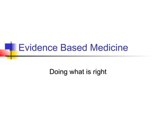 Evidence Based Medicine
Doing what is right
 