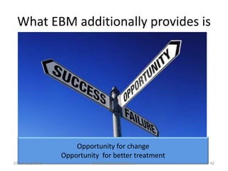 What EBM additionally provides is
Opportunity for change
Opportunity for better treatment
23 January 2015 42Evidence Based Medicine
 