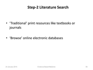 Step-2 Literature Search
• ‘Traditional’ print resources like textbooks or
journals
• ‘Browse’ online electronic databases
23 January 2015 59Evidence Based Medicine
 