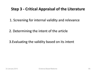Step 3 - Critical Appraisal of the Literature
1. Screening for internal validity and relevance
2. Determining the intent of the article
3.Evaluating the validity based on its intent
23 January 2015 60Evidence Based Medicine
 