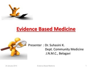 Evidence Based Medicine
Presenter : Dr. Suhasini K.
Dept. Community Medicine
J.N.M.C., Belagavi
23 January 2015 1Evidence Based Medicine
 