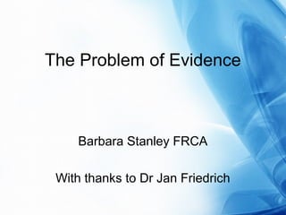 The Problem of Evidence
Barbara Stanley FRCA
With thanks to Dr Jan Friedrich
 