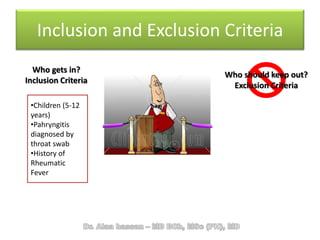 Inclusion and Exclusion Criteria
Who should keep out?
Exclusion Criteria
Who gets in?
Inclusion Criteria
•Children (5-12
years)
•Pahryngitis
diagnosed by
throat swab
•History of
Rheumatic
Fever
 