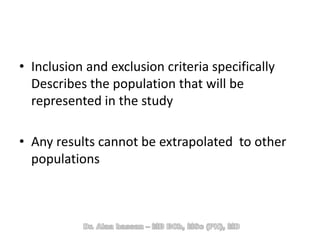 • Inclusion and exclusion criteria specifically
Describes the population that will be
represented in the study
• Any results cannot be extrapolated to other
populations
 