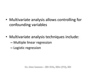 • Multivariate analysis allows controlling for
confounding variables
• Multivariate analysis techniques include:
– Multiple linear regression
– Logistic regression
 