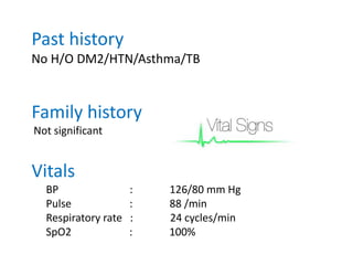 Past history
No H/O DM2/HTN/Asthma/TB
Family history
Not significant
Vitals
BP : 126/80 mm Hg
Pulse : 88 /min
Respiratory rate : 24 cycles/min
SpO2 : 100%
 