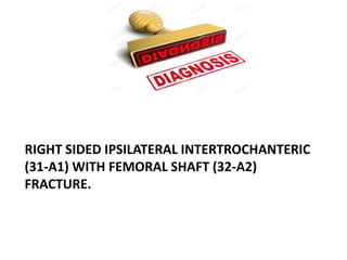 RIGHT SIDED IPSILATERAL INTERTROCHANTERIC
(31-A1) WITH FEMORAL SHAFT (32-A2)
FRACTURE.
 