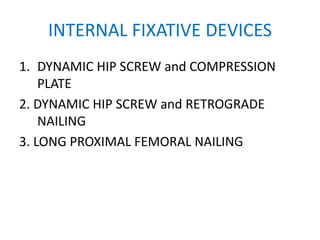 INTERNAL FIXATIVE DEVICES
1. DYNAMIC HIP SCREW and COMPRESSION
PLATE
2. DYNAMIC HIP SCREW and RETROGRADE
NAILING
3. LONG PROXIMAL FEMORAL NAILING
 
