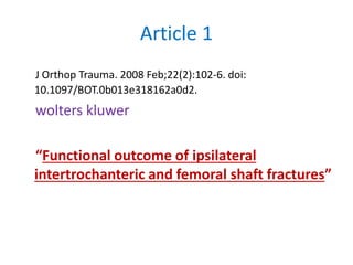 Article 1
J Orthop Trauma. 2008 Feb;22(2):102-6. doi:
10.1097/BOT.0b013e318162a0d2.
wolters kluwer
“Functional outcome of ipsilateral
intertrochanteric and femoral shaft fractures”
 
