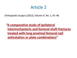 Article 2
Orthopaedic Surgery (2012), Volume 4, No. 1, 41–46
“A comparative study of ipsilateral
intertrochanteric and femoral shaft fractures
treated with long proximal femoral nail
antirotation or plate combinations”
 