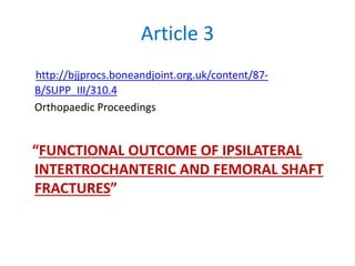 Article 3
http://bjjprocs.boneandjoint.org.uk/content/87-
B/SUPP_III/310.4
Orthopaedic Proceedings
“FUNCTIONAL OUTCOME OF IPSILATERAL
INTERTROCHANTERIC AND FEMORAL SHAFT
FRACTURES”
 