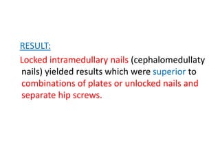 RESULT:
Locked intramedullary nails (cephalomedullaty
nails) yielded results which were superior to
combinations of plates or unlocked nails and
separate hip screws.
 