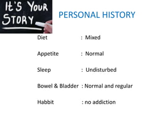PERSONAL HISTORY
Diet : Mixed
Appetite : Normal
Sleep : Undisturbed
Bowel & Bladder : Normal and regular
Habbit : no addiction
 