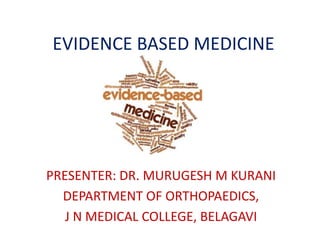 EVIDENCE BASED MEDICINE
PRESENTER: DR. MURUGESH M KURANI
DEPARTMENT OF ORTHOPAEDICS,
J N MEDICAL COLLEGE, BELAGAVI
 