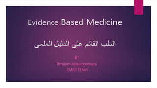 Evidence Based Medicine
‫العلمى‬ ‫الدليل‬ ‫على‬ ‫القائم‬ ‫الطب‬
BY
Ibrahim Abdelmonaem
ZMRS TEAM
 