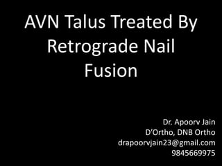 AVN Talus Treated By
Retrograde Nail
Fusion
Dr. Apoorv Jain
D’Ortho, DNB Ortho
drapoorvjain23@gmail.com
9845669975
 
