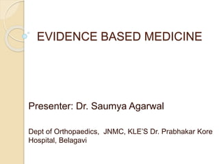 EVIDENCE BASED MEDICINE
Presenter: Dr. Saumya Agarwal
Dept of Orthopaedics, JNMC, KLE’S Dr. Prabhakar Kore
Hospital, Belagavi
 