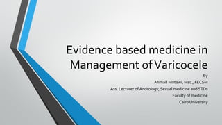 Evidence based medicine in
Management ofVaricocele
By
Ahmad Motawi, Msc., FECSM
Ass. Lecturer of Andrology, Sexual medicine and STDs
Faculty of medicine
Cairo University
 