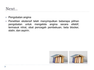 Next..
 Pengobatan angina
 Penelitian ekstensif telah menyimpulkan beberapa pilihan
pengobatan untuk mengelola angina secara efektif,
termasuk nitrat, obat pencegah pembekuan, beta blocker,
statin, dan aspirin.
 