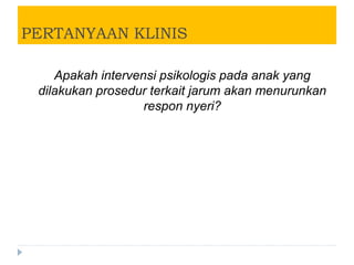 PERTANYAAN KLINIS
Apakah intervensi psikologis pada anak yang
dilakukan prosedur terkait jarum akan menurunkan
respon nyeri?
 