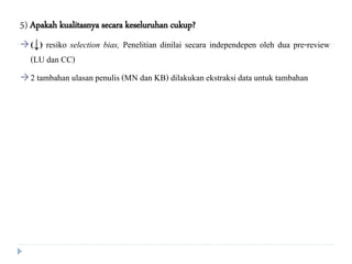5) Apakah kualitasnya secara keseluruhan cukup?
(↓) resiko selection bias, Penelitian dinilai secara independepen oleh dua pre-review
(LU dan CC)
2 tambahan ulasan penulis (MN dan KB) dilakukan ekstraksi data untuk tambahan
 