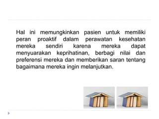 Hal ini memungkinkan pasien untuk memiliki
peran proaktif dalam perawatan kesehatan
mereka sendiri karena mereka dapat
menyuarakan keprihatinan, berbagi nilai dan
preferensi mereka dan memberikan saran tentang
bagaimana mereka ingin melanjutkan.
 