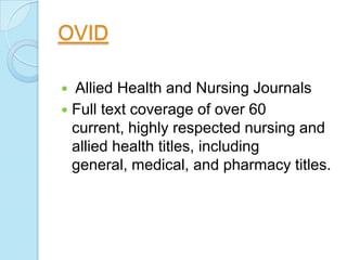 OVID

 Allied Health and Nursing Journals
 Full text coverage of over 60
  current, highly respected nursing and
  allied health titles, including
  general, medical, and pharmacy titles.
 