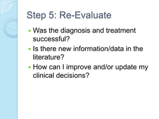 Step 5: Re-Evaluate
 Was the diagnosis and treatment
  successful?
 Is there new information/data in the
  literature?
 How can I improve and/or update my
  clinical decisions?
 