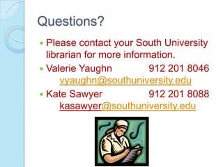 Questions?
 Please contact your South University
  librarian for more information.
 Valerie Yaughn           912 201 8046
      vyaughn@southuniversity.edu
 Kate Sawyer              912 201 8088
      kasawyer@southuniversity.edu
 