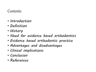 Contents:
• Introduction
• Definition
• History
• Need for evidence based orthodontics
• Evidence based orthodontic practice
• Advantages and disadvantages
• Clinical implications
• Conclusion
• References
 