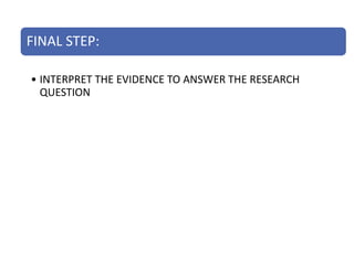 FINAL STEP:
• INTERPRET THE EVIDENCE TO ANSWER THE RESEARCH
QUESTION
 