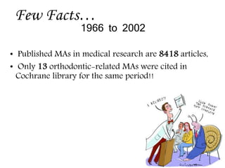 • Published MAs in medical research are 8418 articles,
• Only 13 orthodontic-related MAs were cited in
Cochrane library for the same period!!
Few Facts…
1966 to 2002
 