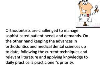 Orthodontists are challenged to manage
sophisticated patient needs and demands. On
the other hand keeping the advances in
orthodontics and medical dental sciences up
to date, following the current techniques and
relevant literature and applying knowledge to
daily practice is practicioner’s priority.
 