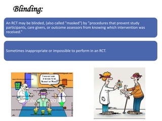 Blinding:
An RCT may be blinded, (also called "masked") by "procedures that prevent study
participants, care givers, or outcome assessors from knowing which intervention was
received.“
Sometimes inappropriate or impossible to perform in an RCT.
 