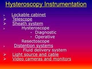 Hysteroscopy Instrumentation 
 Lockable cabinet 
 Telescope 
 Sheath system 
 Hysteroscope 
- Diagnostic 
- Operative 
Resectoscope 
 Distention systems 
Fluid delivery system 
 Light source and cable 
 Video cameras and monitors 
 