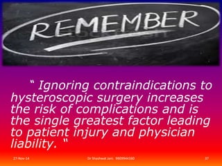 “ Ignoring contraindications to 
hysteroscopic surgery increases 
the risk of complications and is 
the single greatest factor leading 
to patient injury and physician 
liability. “ 
27-Nov-14 Dr Shashwat Jani. 9909944160 37 
 