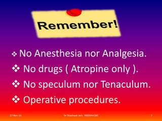  No Anesthesia nor Analgesia. 
 No drugs ( Atropine only ). 
 No speculum nor Tenaculum. 
 Operative procedures. 
27-Nov-14 Dr Shashwat Jani. 9909944160 7 
 