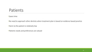 Patients
•Saves time
•No need to approach other dentists when treatment plan is based on evidence based practice
•Harm to the patient is relatively low
•Patients needs and preferences are valued
16
 