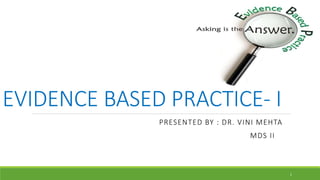 EVIDENCE BASED PRACTICE- I
PRESENTED BY : DR. VINI MEHTA
MDS II
1
 