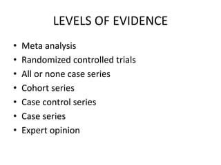 LEVELS OF EVIDENCE
• Meta analysis
• Randomized controlled trials
• All or none case series
• Cohort series
• Case control series
• Case series
• Expert opinion
 