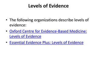 Levels of Evidence
• The following organizations describe levels of
evidence:
• Oxford Centre for Evidence-Based Medicine:
Levels of Evidence
• Essential Evidence Plus: Levels of Evidence
 