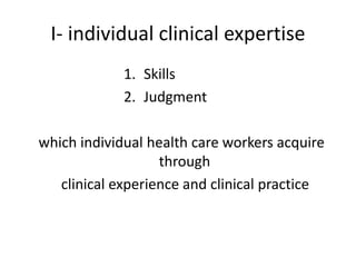 I- individual clinical expertise
1. Skills
2. Judgment
which individual health care workers acquire
through
clinical experience and clinical practice
 