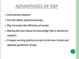  Information explores
 Provide better patientoutcomes.
 Ebp increases the efficiency of nurses.
 Making decision based on knowledge that is backed by
research.
 It keeps nursing practice current to the new trends and
updated guidelines ofcare.
 